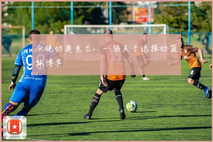 今晚的奥克兰，一场关于选择的篮球博弈