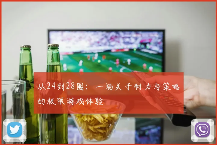 从24到28圈：一场关于耐力与策略的极限游戏体验