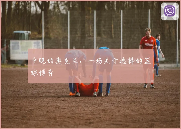 今晚的奥克兰，一场关于选择的篮球博弈