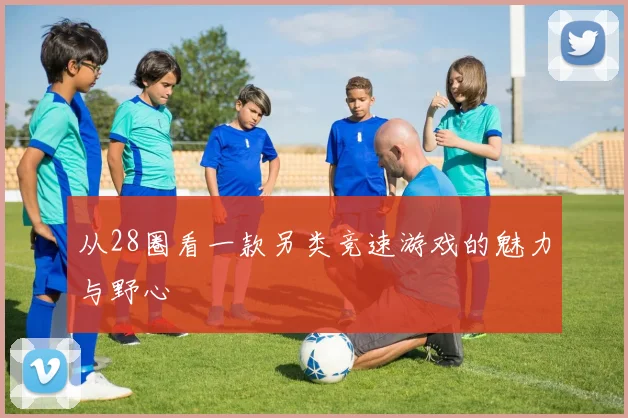 从28圈看一款另类竞速游戏的魅力与野心