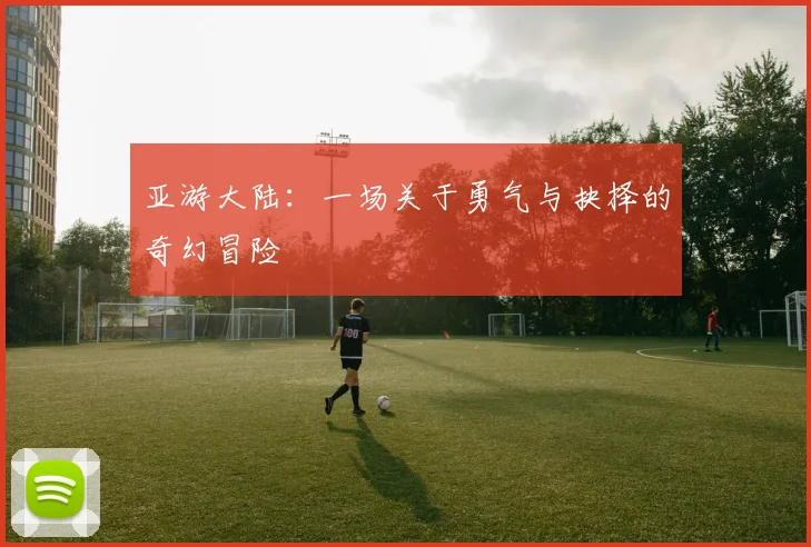 亚游大陆：一场关于勇气与抉择的奇幻冒险